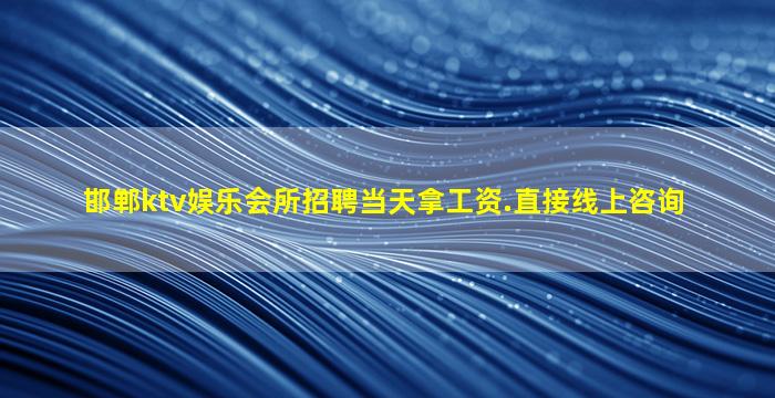 邯郸ktv娱乐会所招聘当天拿工资.直接线上咨询